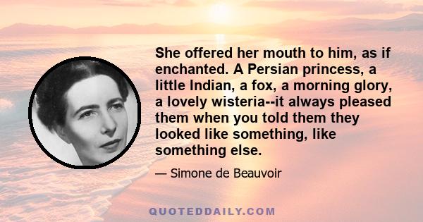 She offered her mouth to him, as if enchanted. A Persian princess, a little Indian, a fox, a morning glory, a lovely wisteria--it always pleased them when you told them they looked like something, like something else.