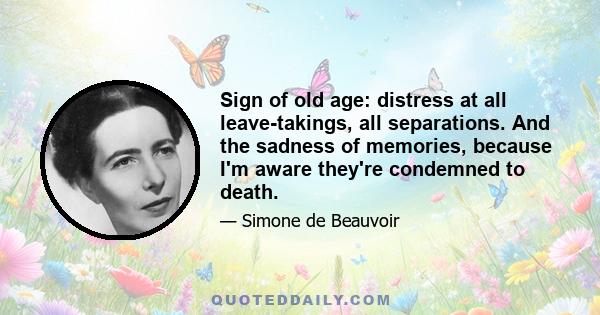 Sign of old age: distress at all leave-takings, all separations. And the sadness of memories, because I'm aware they're condemned to death.