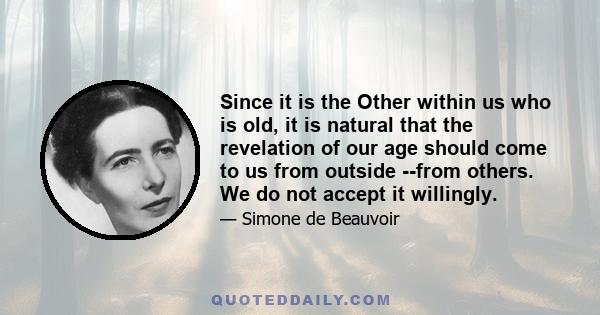 Since it is the Other within us who is old, it is natural that the revelation of our age should come to us from outside --from others. We do not accept it willingly.