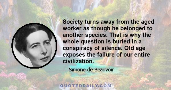 Society turns away from the aged worker as though he belonged to another species. That is why the whole question is buried in a conspiracy of silence. Old age exposes the failure of our entire civilization.