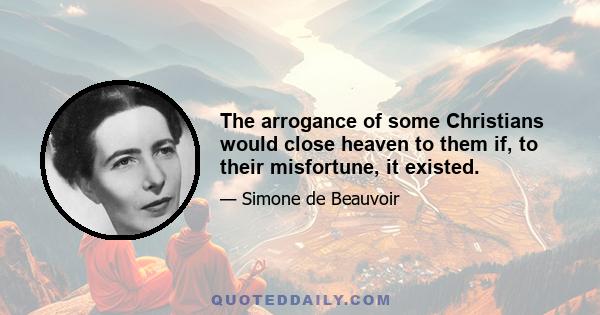 The arrogance of some Christians would close heaven to them if, to their misfortune, it existed.