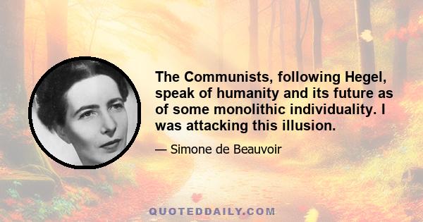 The Communists, following Hegel, speak of humanity and its future as of some monolithic individuality. I was attacking this illusion.