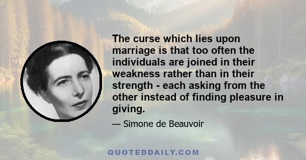 The curse which lies upon marriage is that too often the individuals are joined in their weakness rather than in their strength -each asking from the other instead of finding pleasure in giving. It is even more