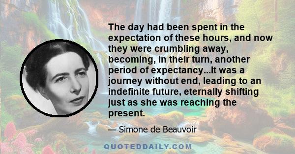 The day had been spent in the expectation of these hours, and now they were crumbling away, becoming, in their turn, another period of expectancy...It was a journey without end, leading to an indefinite future,