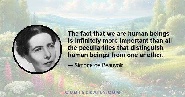 The fact that we are human beings is infinitely more important than all the peculiarities that distinguish human beings from one another.