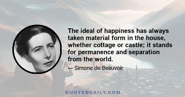 The ideal of happiness has always taken material form in the house, whether cottage or castle; it stands for permanence and separation from the world.