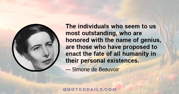 The individuals who seem to us most outstanding, who are honored with the name of genius, are those who have proposed to enact the fate of all humanity in their personal existences.