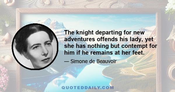 The knight departing for new adventures offends his lady, yet she has nothing but contempt for him if he remains at her feet.