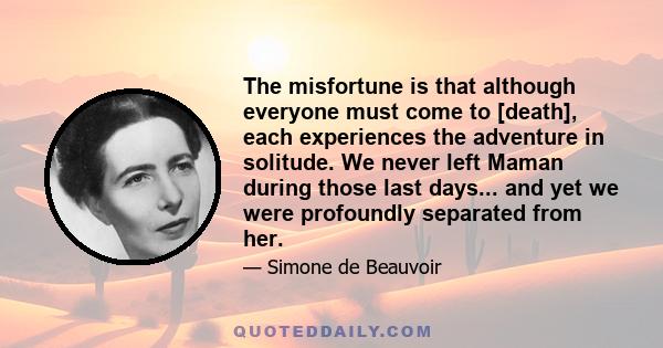 The misfortune is that although everyone must come to [death], each experiences the adventure in solitude. We never left Maman during those last days... and yet we were profoundly separated from her.