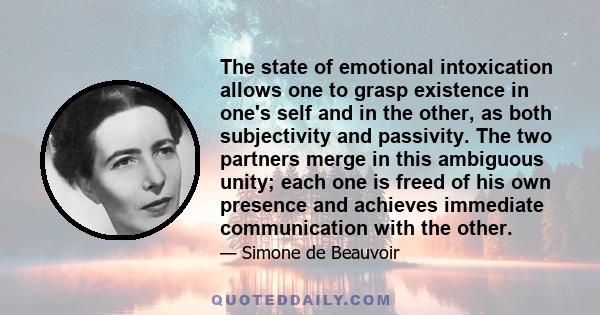 The state of emotional intoxication allows one to grasp existence in one's self and in the other, as both subjectivity and passivity. The two partners merge in this ambiguous unity; each one is freed of his own presence 