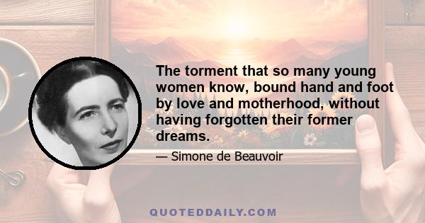 The torment that so many young women know, bound hand and foot by love and motherhood, without having forgotten their former dreams.