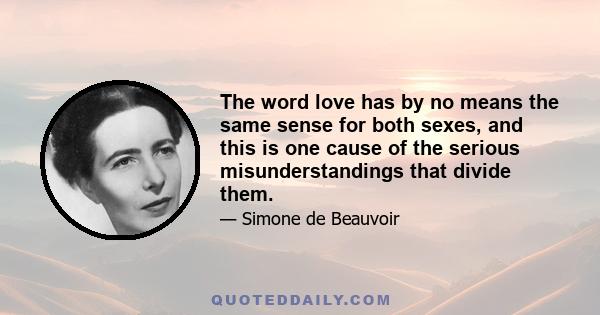 The word love has by no means the same sense for both sexes, and this is one cause of the serious misunderstandings that divide them.