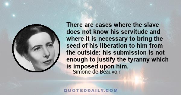 There are cases where the slave does not know his servitude and where it is necessary to bring the seed of his liberation to him from the outside: his submission is not enough to justify the tyranny which is imposed