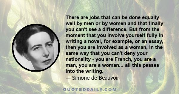 There are jobs that can be done equally well by men or by women and that finally you can't see a difference. But from the moment that you involve yourself fully in writing a novel, for example, or an essay, then you are 