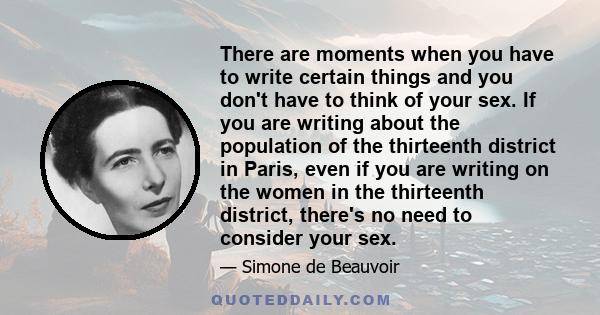 There are moments when you have to write certain things and you don't have to think of your sex. If you are writing about the population of the thirteenth district in Paris, even if you are writing on the women in the