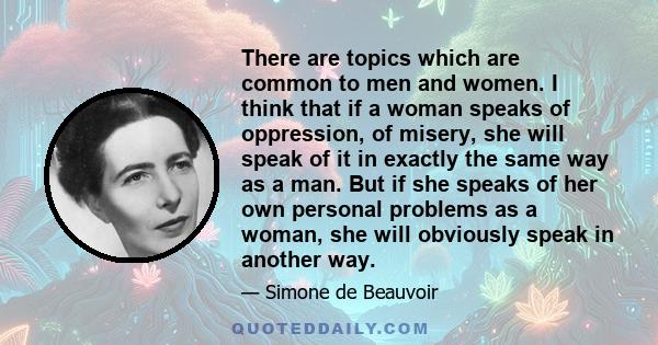 There are topics which are common to men and women. I think that if a woman speaks of oppression, of misery, she will speak of it in exactly the same way as a man. But if she speaks of her own personal problems as a