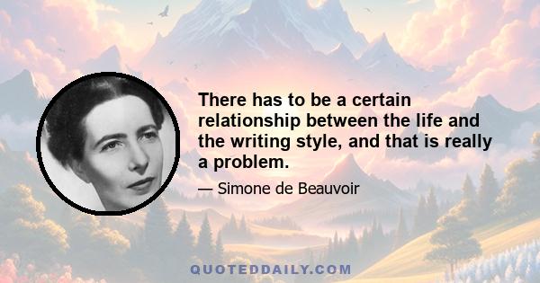 There has to be a certain relationship between the life and the writing style, and that is really a problem.