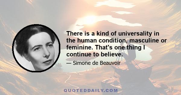 There is a kind of universality in the human condition, masculine or feminine. That's one thing I continue to believe.