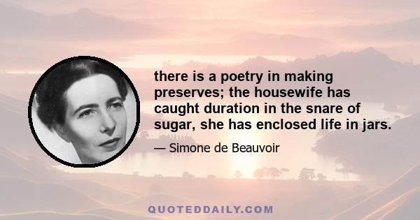 there is a poetry in making preserves; the housewife has caught duration in the snare of sugar, she has enclosed life in jars.