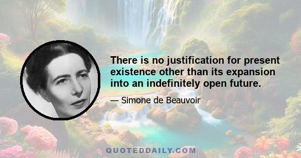 There is no justification for present existence other than its expansion into an indefinitely open future.