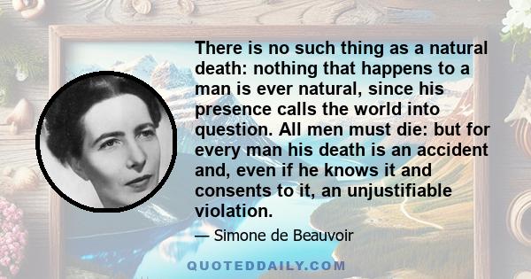 There is no such thing as a natural death: nothing that happens to a man is ever natural, since his presence calls the world into question. All men must die: but for every man his death is an accident and, even if he