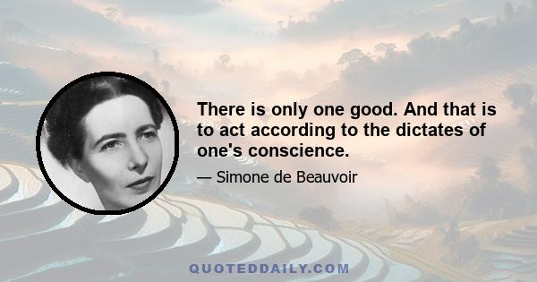 There is only one good. And that is to act according to the dictates of one's conscience.