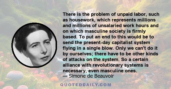 There is the problem of unpaid labor, such as housework, which represents millions and millions of unsalaried work hours and on which masculine society is firmly based. To put an end to this would be to send the