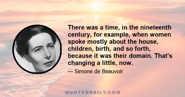 There was a time, in the nineteenth century, for example, when women spoke mostly about the house, children, birth, and so forth, because it was their domain. That's changing a little, now.