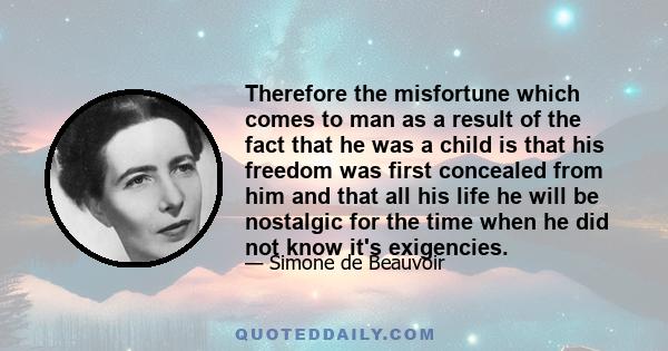 Therefore the misfortune which comes to man as a result of the fact that he was a child is that his freedom was first concealed from him and that all his life he will be nostalgic for the time when he did not know it's