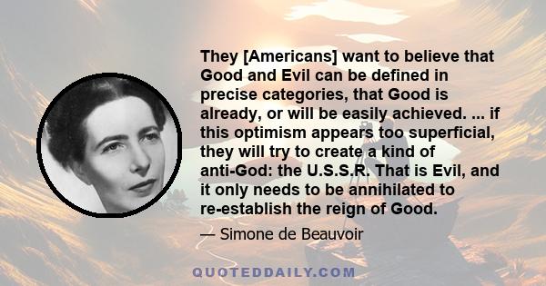 They [Americans] want to believe that Good and Evil can be defined in precise categories, that Good is already, or will be easily achieved. ... if this optimism appears too superficial, they will try to create a kind of 