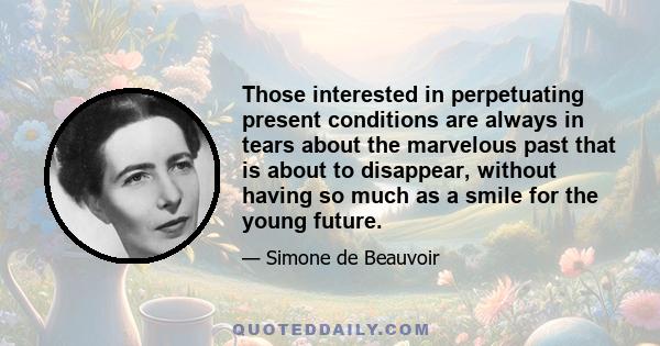 Those interested in perpetuating present conditions are always in tears about the marvelous past that is about to disappear, without having so much as a smile for the young future.