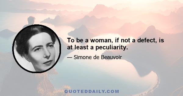 To be a woman, if not a defect, is at least a peculiarity.