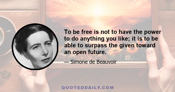 To be free is not to have the power to do anything you like; it is to be able to surpass the given toward an open future.