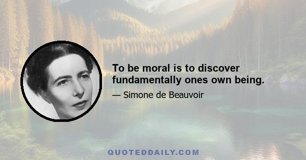 To be moral is to discover fundamentally ones own being.