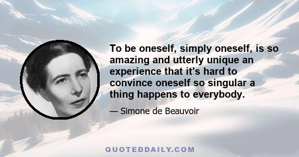 To be oneself, simply oneself, is so amazing and utterly unique an experience that it's hard to convince oneself so singular a thing happens to everybody.