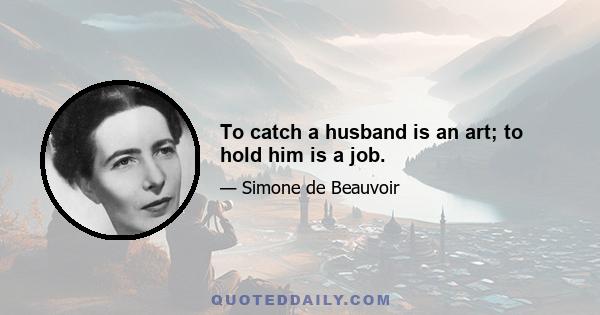 To catch a husband is an art; to hold him is a job.