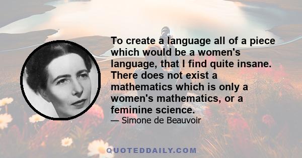 To create a language all of a piece which would be a women's language, that I find quite insane. There does not exist a mathematics which is only a women's mathematics, or a feminine science.