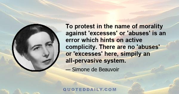 To protest in the name of morality against 'excesses' or 'abuses' is an error which hints on active complicity. There are no 'abuses' or 'excesses' here, simpily an all-pervasive system.