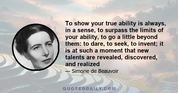 To show your true ability is always, in a sense, to surpass the limits of your ability, to go a little beyond them: to dare, to seek, to invent; it is at such a moment that new talents are revealed, discovered, and