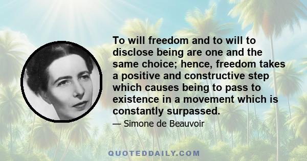 To will freedom and to will to disclose being are one and the same choice; hence, freedom takes a positive and constructive step which causes being to pass to existence in a movement which is constantly surpassed.