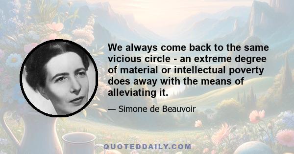 We always come back to the same vicious circle - an extreme degree of material or intellectual poverty does away with the means of alleviating it.