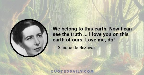 We belong to this earth. Now I can see the truth ... I love you on this earth of ours. Love me, do!