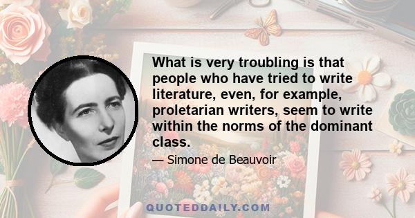 What is very troubling is that people who have tried to write literature, even, for example, proletarian writers, seem to write within the norms of the dominant class.