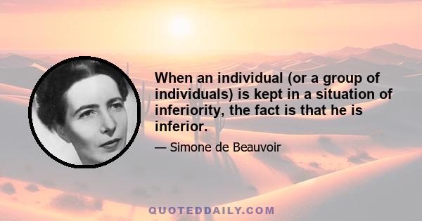 When an individual (or a group of individuals) is kept in a situation of inferiority, the fact is that he is inferior.