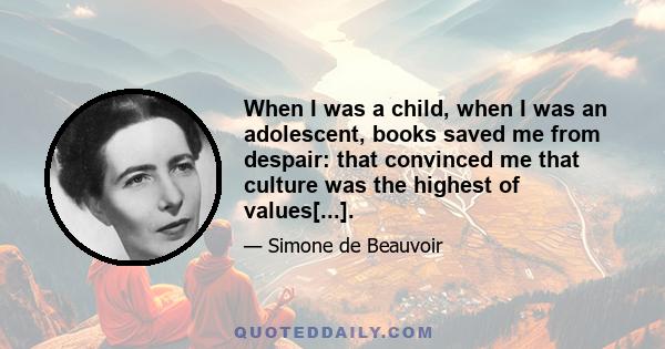 When I was a child, when I was an adolescent, books saved me from despair: that convinced me that culture was the highest of values[...].