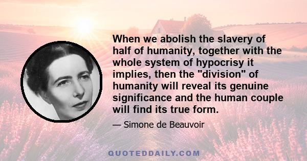 When we abolish the slavery of half of humanity, together with the whole system of hypocrisy it implies, then the division of humanity will reveal its genuine significance and the human couple will find its true form.