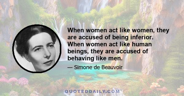 When women act like women, they are accused of being inferior. When women act like human beings, they are accused of behaving like men.