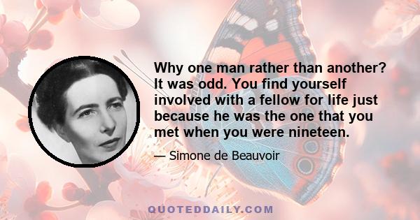 Why one man rather than another? It was odd. You find yourself involved with a fellow for life just because he was the one that you met when you were nineteen.