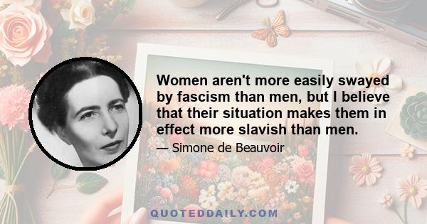 Women aren't more easily swayed by fascism than men, but I believe that their situation makes them in effect more slavish than men.