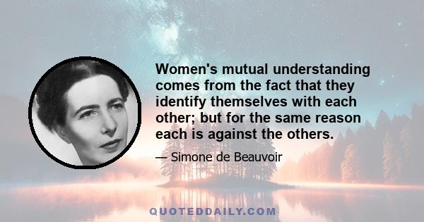 Women's mutual understanding comes from the fact that they identify themselves with each other; but for the same reason each is against the others.